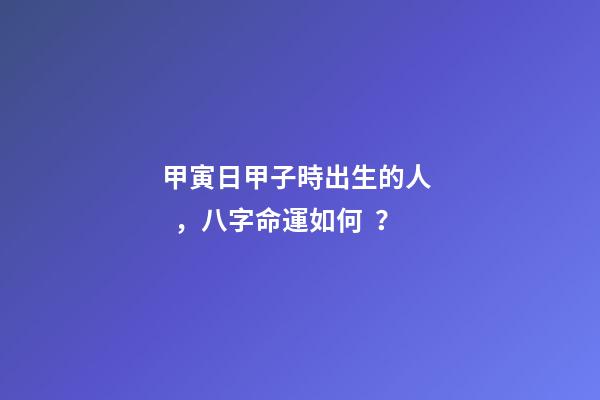 甲寅日甲子時出生的人，八字命運如何？